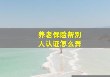 养老保险帮别人认证怎么弄