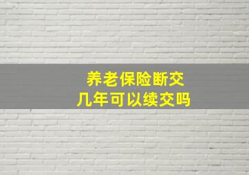 养老保险断交几年可以续交吗