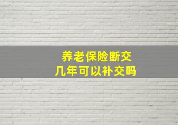 养老保险断交几年可以补交吗