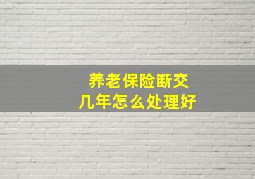 养老保险断交几年怎么处理好