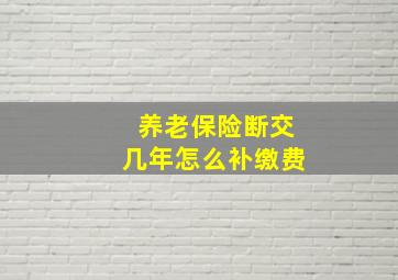 养老保险断交几年怎么补缴费