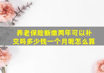 养老保险断缴两年可以补交吗多少钱一个月呢怎么算