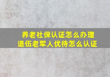 养老社保认证怎么办理退伍老军人优待怎么认证