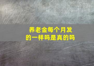 养老金每个月发的一样吗是真的吗