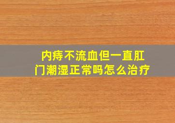 内痔不流血但一直肛门潮湿正常吗怎么治疗