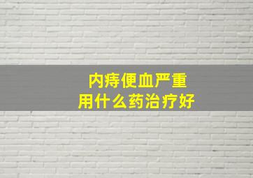 内痔便血严重用什么药治疗好