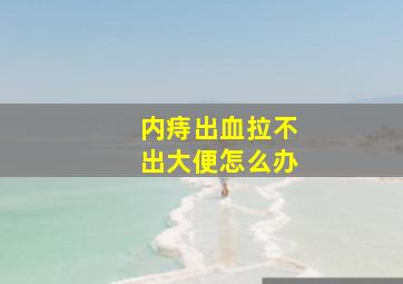 内痔出血拉不出大便怎么办