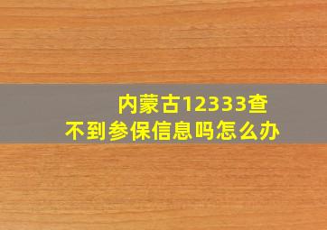 内蒙古12333查不到参保信息吗怎么办