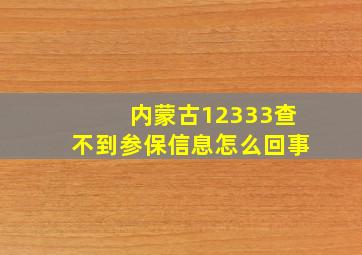 内蒙古12333查不到参保信息怎么回事