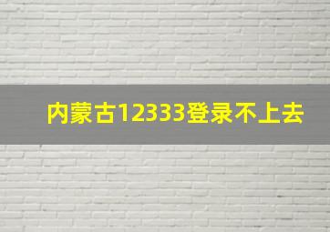 内蒙古12333登录不上去