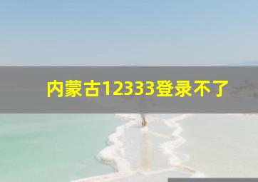 内蒙古12333登录不了