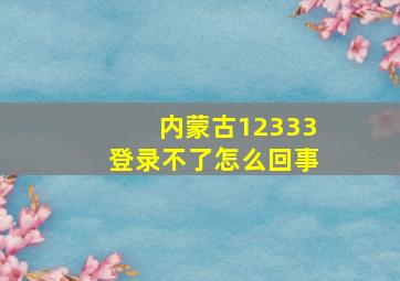 内蒙古12333登录不了怎么回事