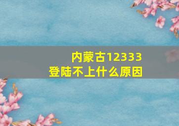 内蒙古12333登陆不上什么原因