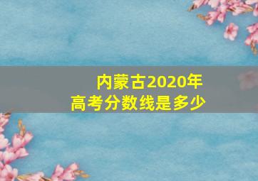 内蒙古2020年高考分数线是多少