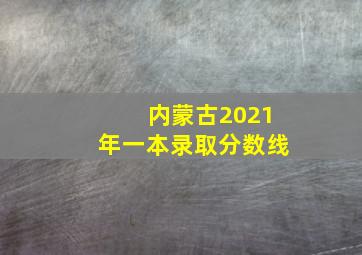 内蒙古2021年一本录取分数线