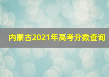 内蒙古2021年高考分数查询