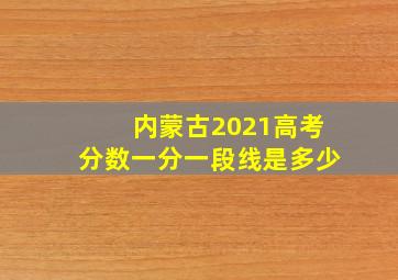 内蒙古2021高考分数一分一段线是多少