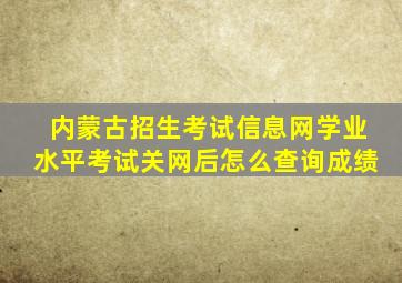 内蒙古招生考试信息网学业水平考试关网后怎么查询成绩