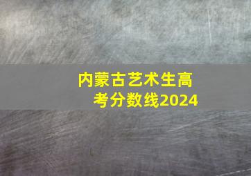 内蒙古艺术生高考分数线2024