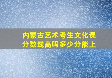 内蒙古艺术考生文化课分数线高吗多少分能上