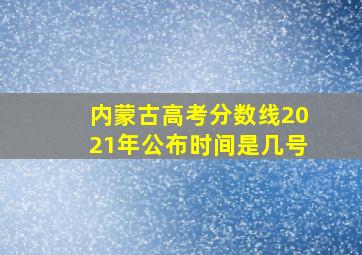 内蒙古高考分数线2021年公布时间是几号