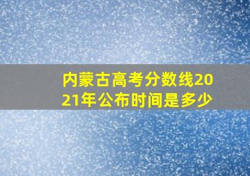 内蒙古高考分数线2021年公布时间是多少