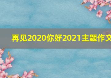 再见2020你好2021主题作文