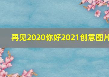 再见2020你好2021创意图片