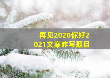 再见2020你好2021文案咋写题目