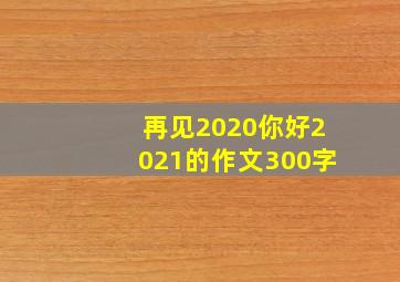 再见2020你好2021的作文300字