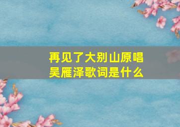 再见了大别山原唱吴雁泽歌词是什么