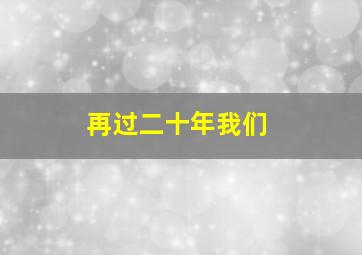 再过二十年我们