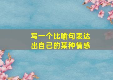 写一个比喻句表达出自己的某种情感