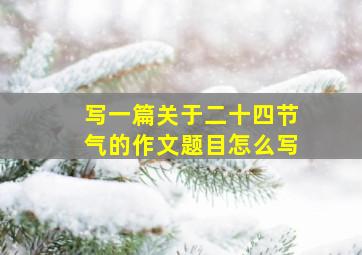 写一篇关于二十四节气的作文题目怎么写