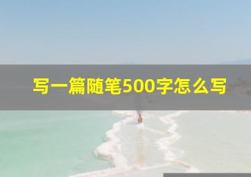 写一篇随笔500字怎么写