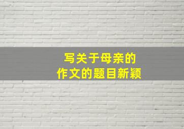 写关于母亲的作文的题目新颖