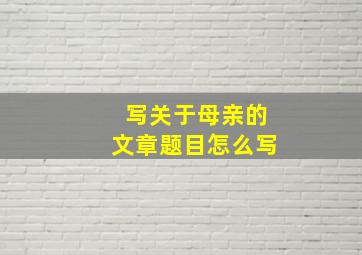 写关于母亲的文章题目怎么写