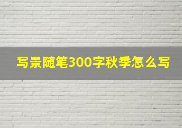 写景随笔300字秋季怎么写