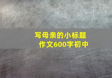 写母亲的小标题作文600字初中