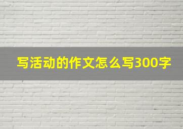 写活动的作文怎么写300字