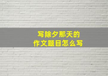 写除夕那天的作文题目怎么写