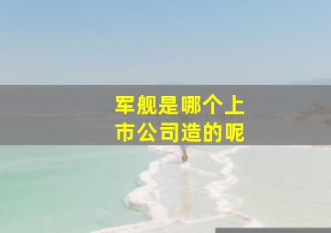 军舰是哪个上市公司造的呢