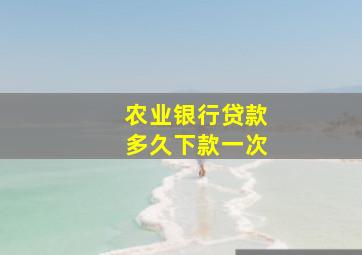 农业银行贷款多久下款一次