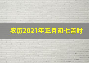 农历2021年正月初七吉时