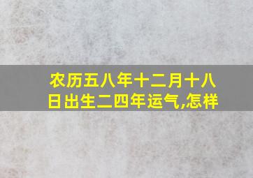 农历五八年十二月十八日出生二四年运气,怎样