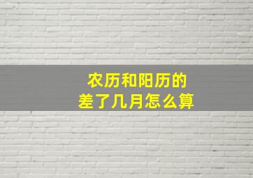 农历和阳历的差了几月怎么算