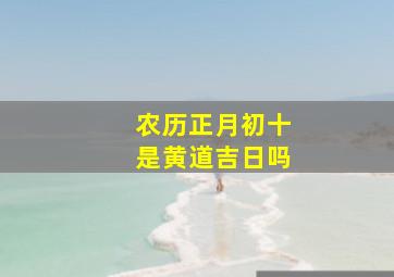 农历正月初十是黄道吉日吗