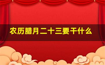 农历腊月二十三要干什么