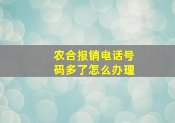 农合报销电话号码多了怎么办理