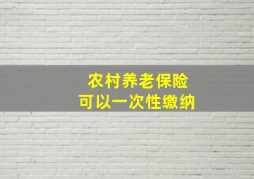 农村养老保险可以一次性缴纳